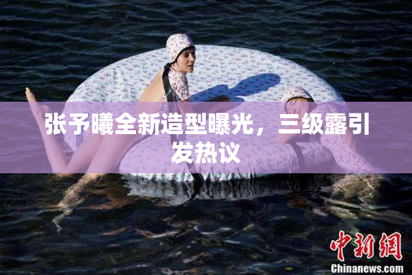 张予曦全新造型曝光，三级露引发热议