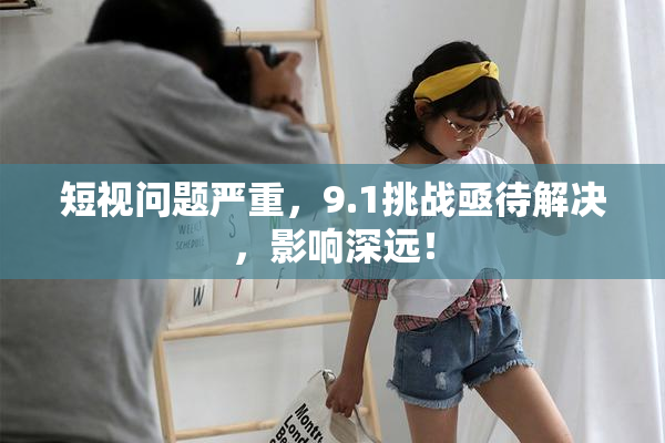 短视问题严重，9.1挑战亟待解决，影响深远！