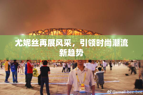 尤妮丝再展风采，引领时尚潮流新趋势