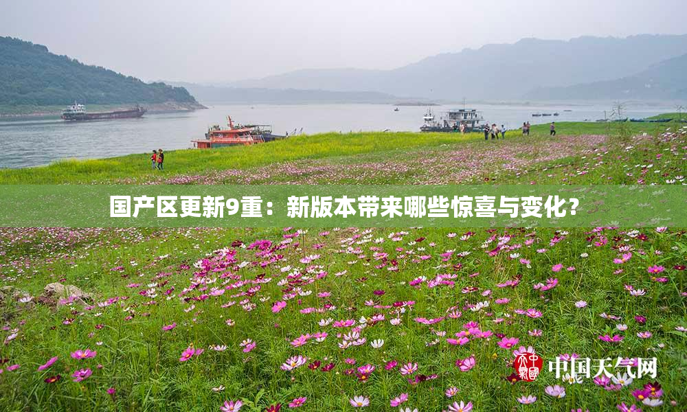 国产区更新9重：新版本带来哪些惊喜与变化？