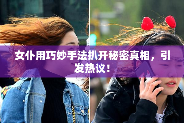 女仆用巧妙手法扒开秘密真相，引发热议！