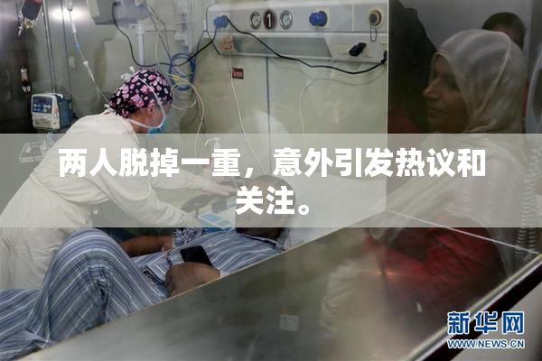 两人脱掉一重，意外引发热议和关注。
