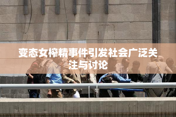 变态女榨精事件引发社会广泛关注与讨论