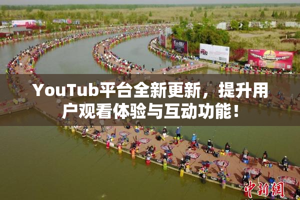YouTub平台全新更新，提升用户观看体验与互动功能！