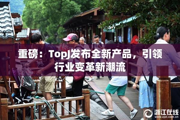 重磅：TopJ发布全新产品，引领行业变革新潮流