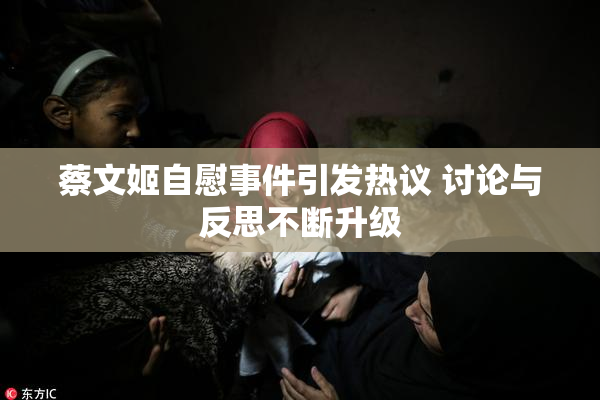蔡文姬自慰事件引发热议 讨论与反思不断升级