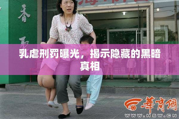 乳虐刑罚曝光，揭示隐藏的黑暗真相