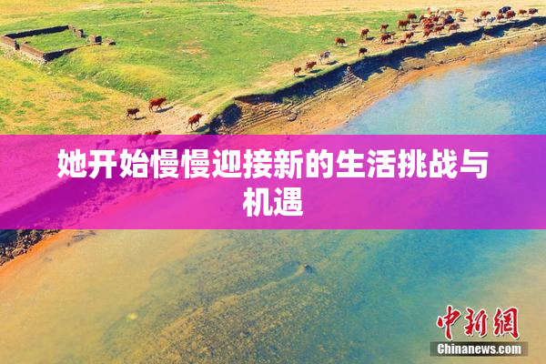 她开始慢慢迎接新的生活挑战与机遇