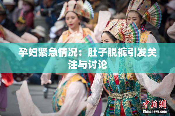 孕妇紧急情况：肚子脱裤引发关注与讨论