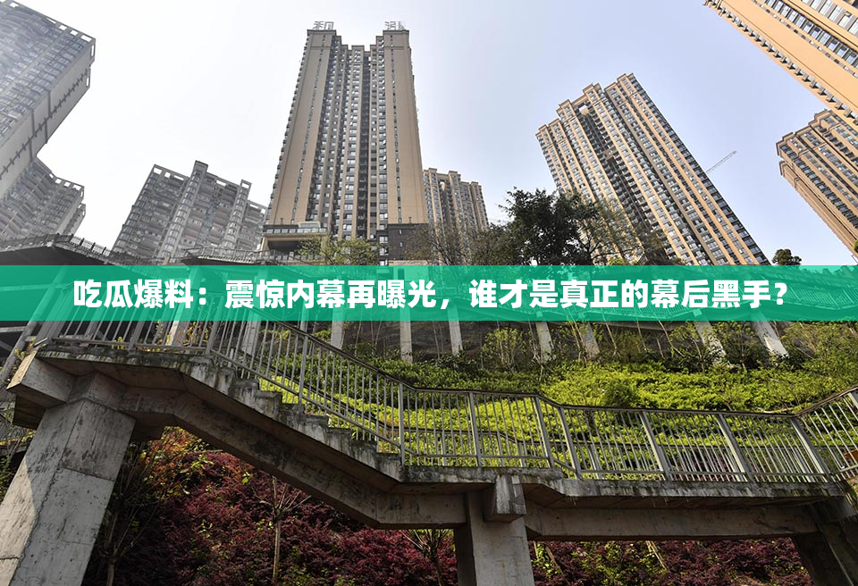 吃瓜爆料：震惊内幕再曝光，谁才是真正的幕后黑手？
