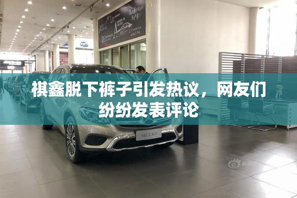 祺鑫脱下裤子引发热议，网友们纷纷发表评论
