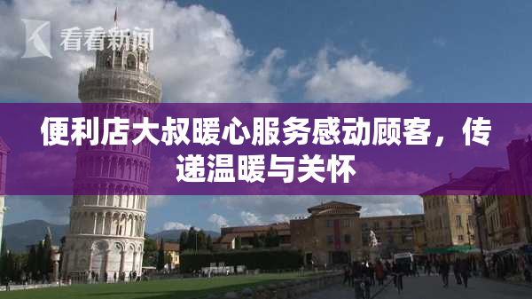 便利店大叔暖心服务感动顾客，传递温暖与关怀