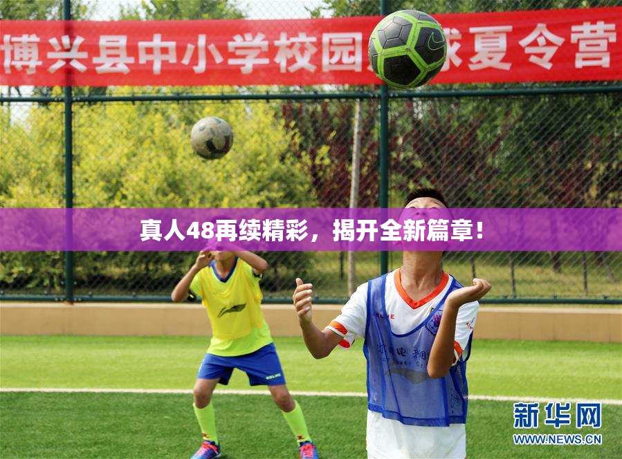 真人48再续精彩，揭开全新篇章！