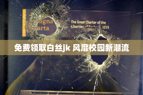 免费领取白丝jk 风靡校园新潮流