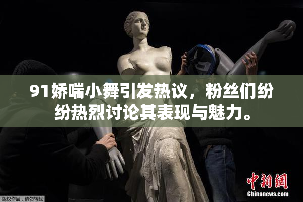 91娇喘小舞引发热议，粉丝们纷纷热烈讨论其表现与魅力。