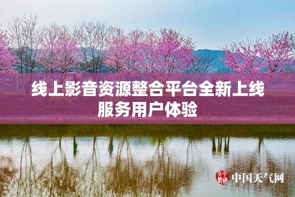 线上影音资源整合平台全新上线服务用户体验