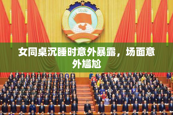 女同桌沉睡时意外暴露，场面意外尴尬