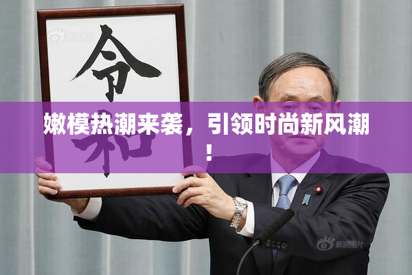 嫩模热潮来袭，引领时尚新风潮！