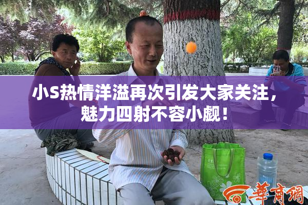 小S热情洋溢再次引发大家关注，魅力四射不容小觑！