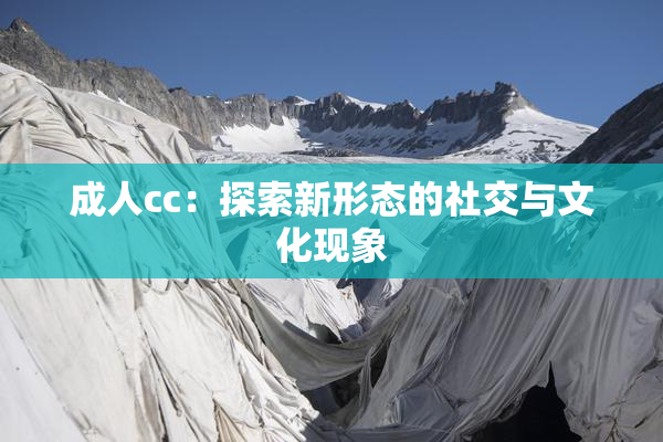 成人cc：探索新形态的社交与文化现象