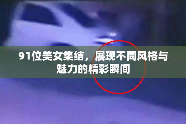 91位美女集结，展现不同风格与魅力的精彩瞬间