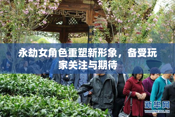 永劫女角色重塑新形象，备受玩家关注与期待