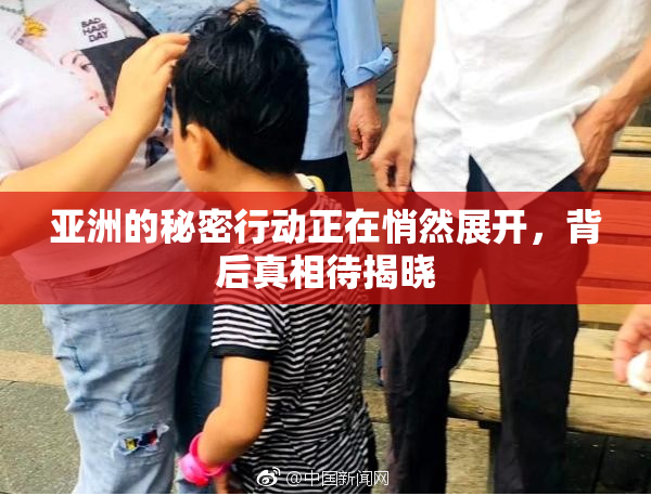 亚洲的秘密行动正在悄然展开，背后真相待揭晓