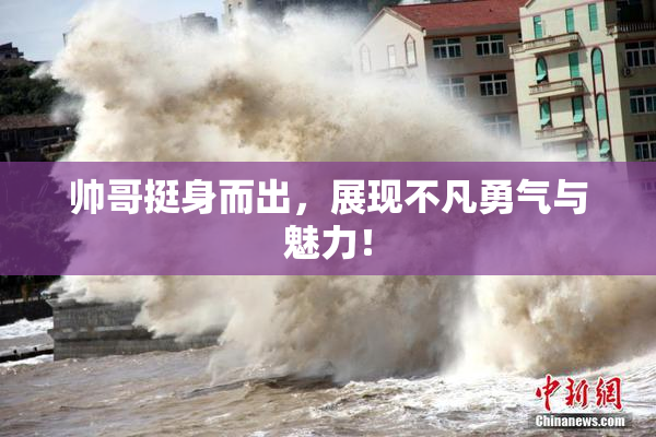 帅哥挺身而出，展现不凡勇气与魅力！