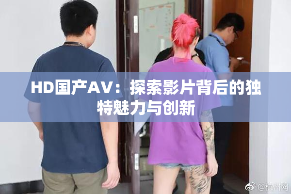 HD国产AV：探索影片背后的独特魅力与创新