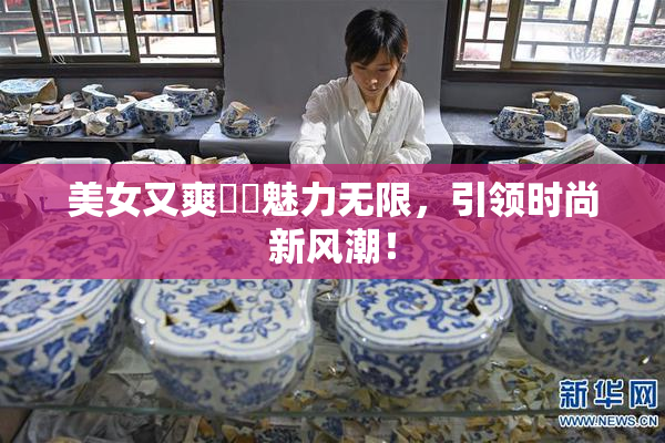美女又爽❌‌魅力无限，引领时尚新风潮！