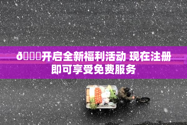 🔞开启全新福利活动 现在注册即可享受免费服务