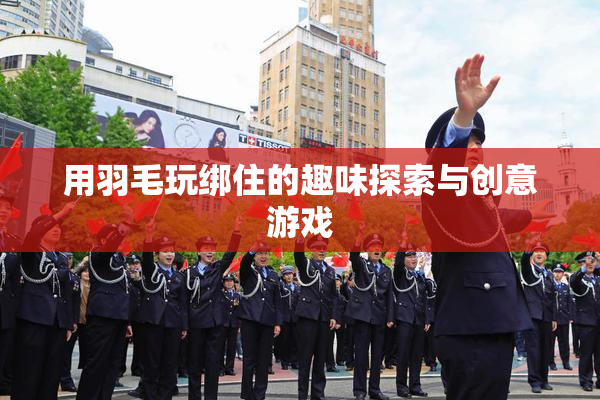 用羽毛玩绑住的趣味探索与创意游戏