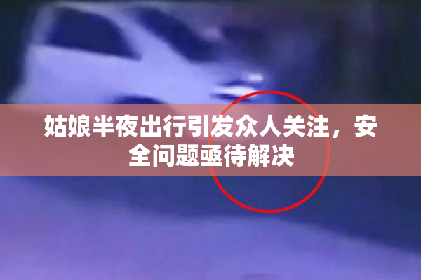 姑娘半夜出行引发众人关注，安全问题亟待解决
