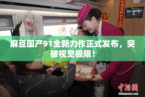 麻豆国产91全新力作正式发布，突破视觉极限！