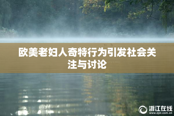 欧美老妇人奇特行为引发社会关注与讨论