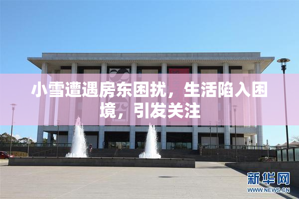 小雪遭遇房东困扰，生活陷入困境，引发关注