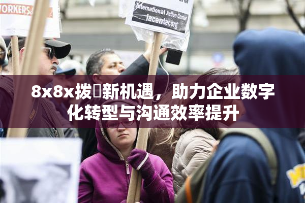 8x8x拨牐新机遇，助力企业数字化转型与沟通效率提升