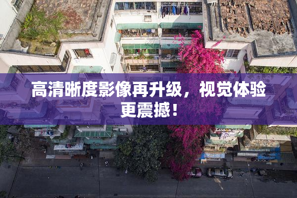 高清晰度影像再升级，视觉体验更震撼！