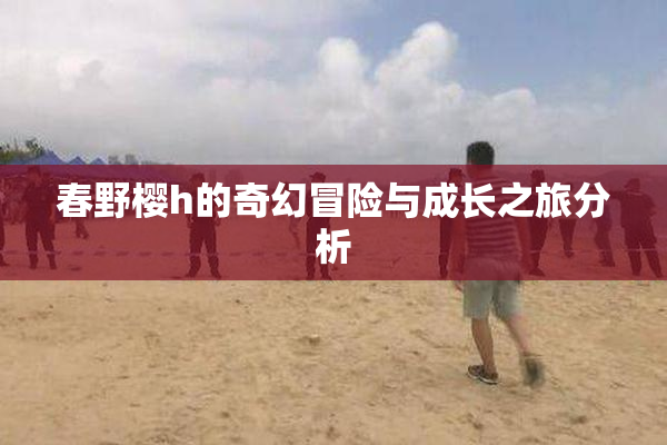 春野樱h的奇幻冒险与成长之旅分析