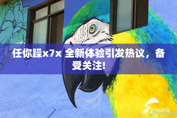 任你躁x7x 全新体验引发热议，备受关注!