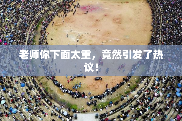 老师你下面太重，竟然引发了热议！