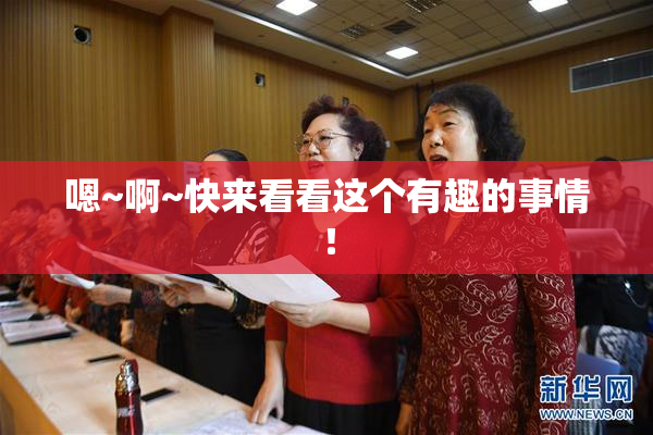 嗯~啊~快来看看这个有趣的事情！