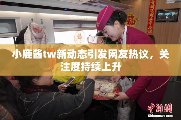 小鹿酱tw新动态引发网友热议，关注度持续上升