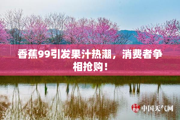 香蕉99引发果汁热潮，消费者争相抢购！