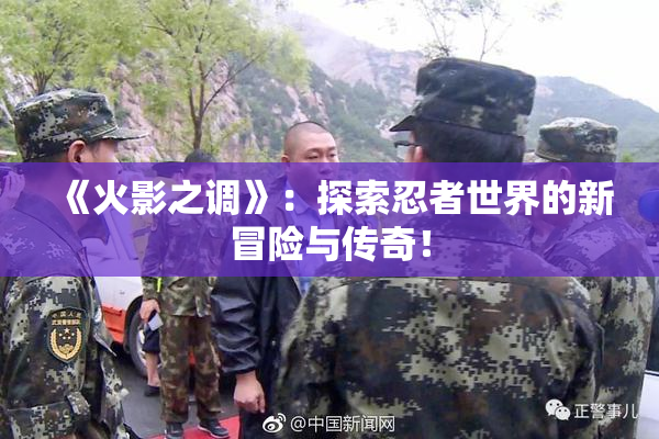 《火影之调》：探索忍者世界的新冒险与传奇！