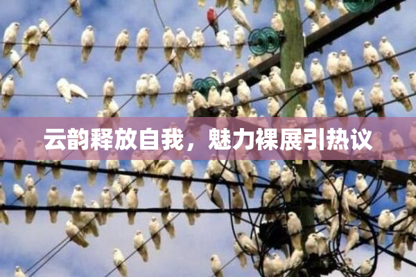 云韵释放自我，魅力裸展引热议