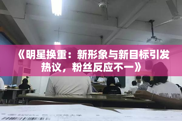 《明星换重：新形象与新目标引发热议，粉丝反应不一》