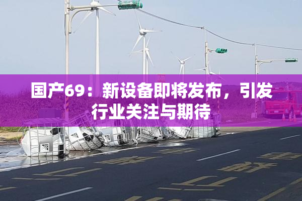 国产69：新设备即将发布，引发行业关注与期待