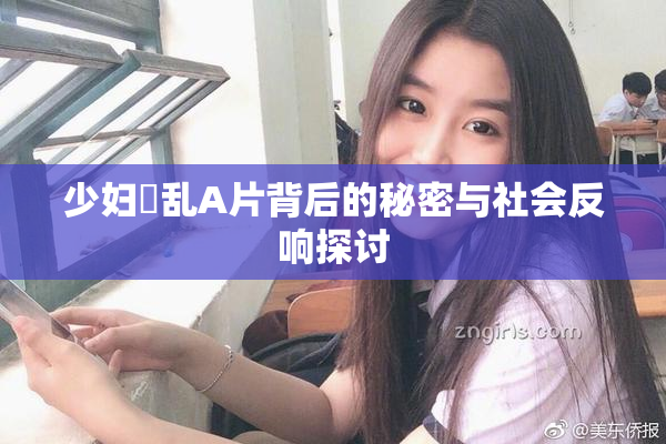 少妇婬乱A片背后的秘密与社会反响探讨