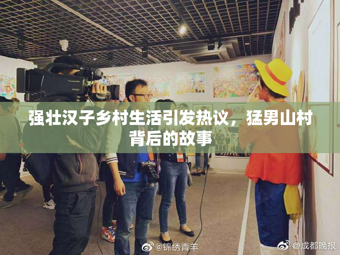 强壮汉子乡村生活引发热议，猛男山村背后的故事